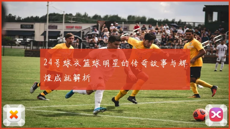 24号球衣篮球明星的传奇故事与辉煌成就解析