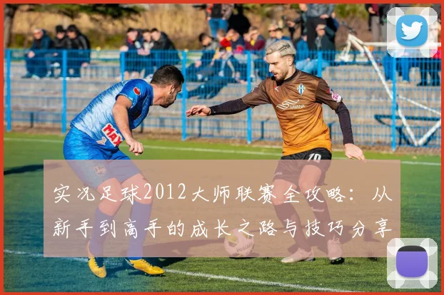 实况足球2012大师联赛全攻略：从新手到高手的成长之路与技巧分享