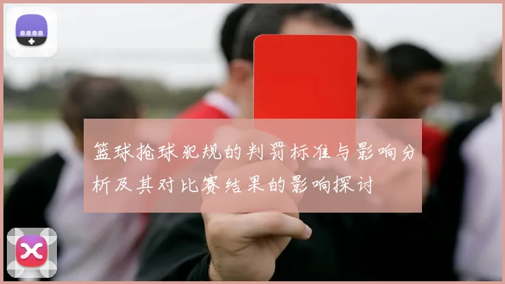 篮球抢球犯规的判罚标准与影响分析及其对比赛结果的影响探讨