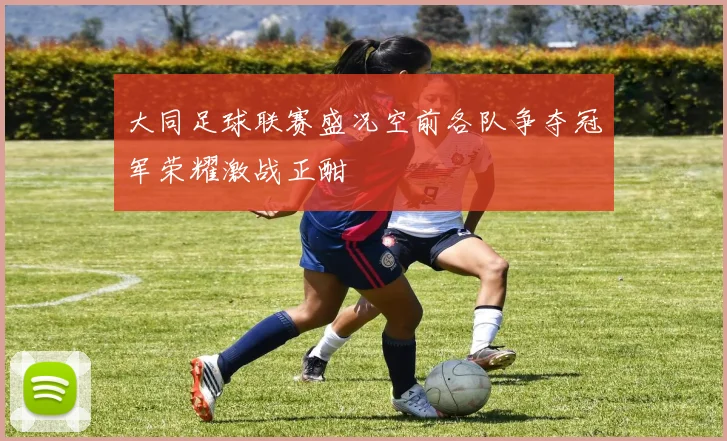 大同足球联赛盛况空前各队争夺冠军荣耀激战正酣