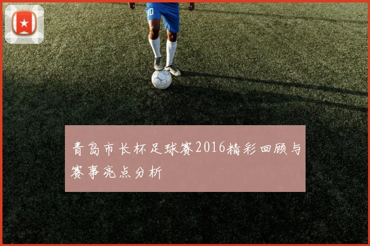 青岛市长杯足球赛2016精彩回顾与赛事亮点分析