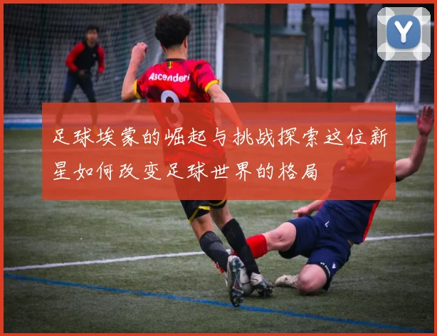 足球埃蒙的崛起与挑战探索这位新星如何改变足球世界的格局