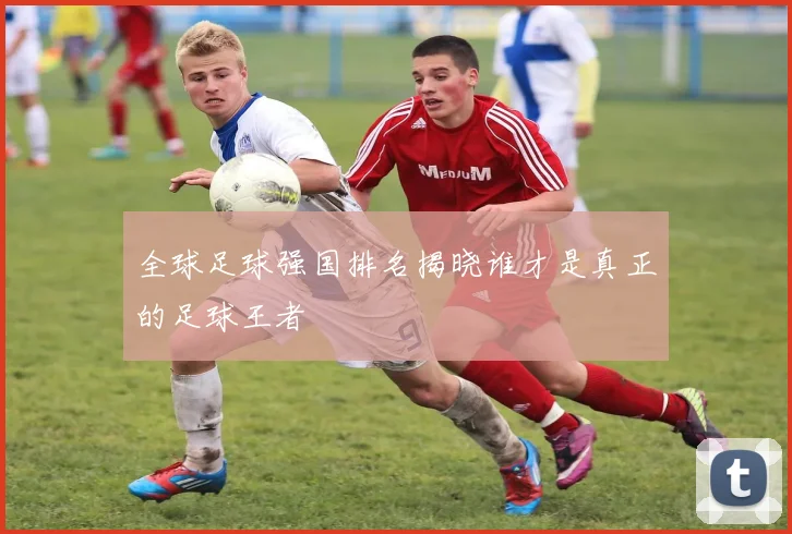 全球足球强国排名揭晓谁才是真正的足球王者
