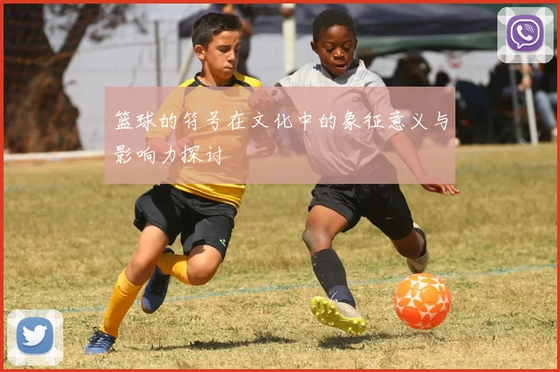 篮球的符号在文化中的象征意义与影响力探讨