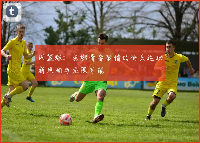 闪篮球：点燃青春激情的街头运动新风潮与无限可能